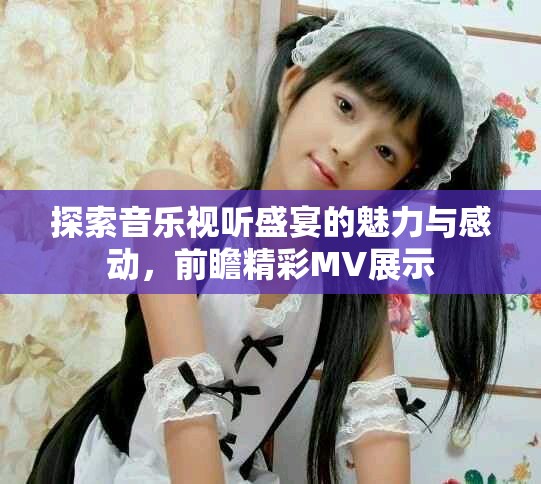 探索音乐视听盛宴的魅力与感动，前瞻精彩MV展示