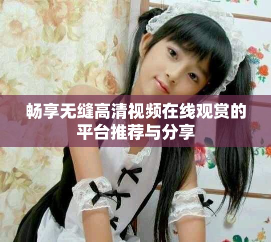 畅享无缝高清视频在线观赏的平台推荐与分享