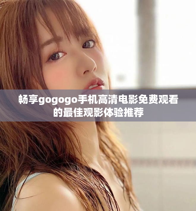 畅享gogogo手机高清电影免费观看的最佳观影体验推荐