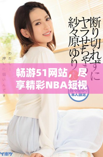 畅游51网站，尽享精彩NBA短视频盛宴的最佳选择