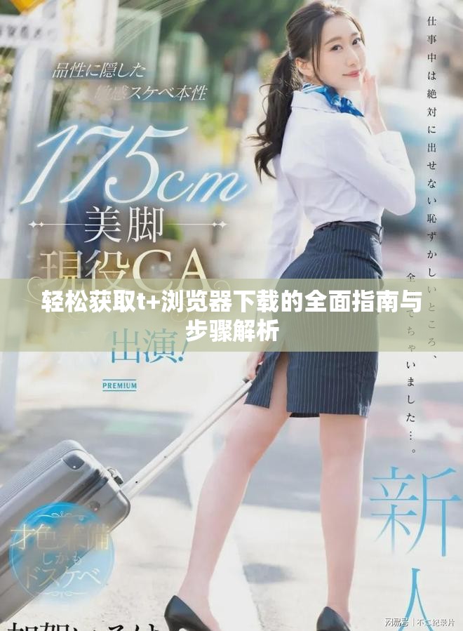 轻松获取t+浏览器下载的全面指南与步骤解析