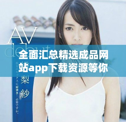 全面汇总精选成品网站app下载资源等你来探索体验