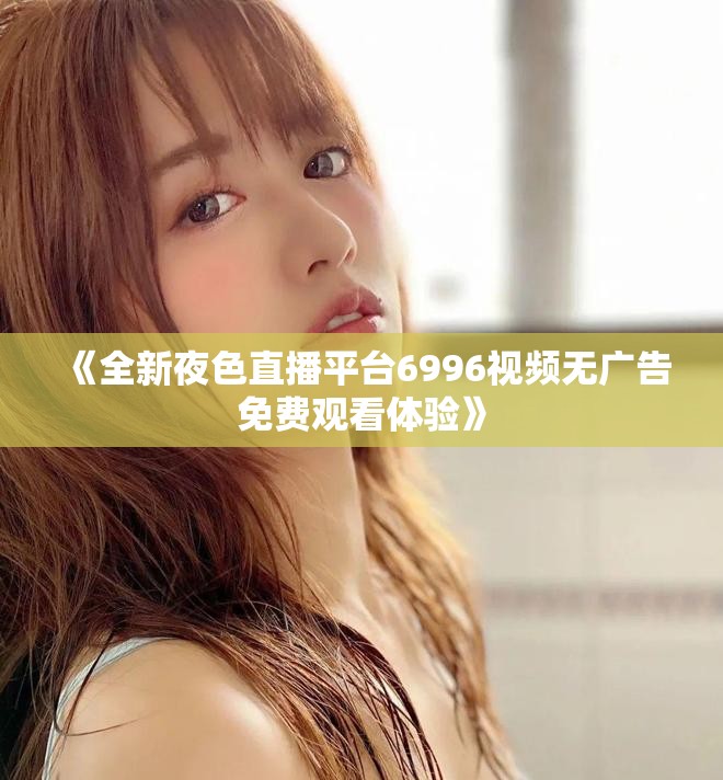 《全新夜色直播平台6996视频无广告免费观看体验》