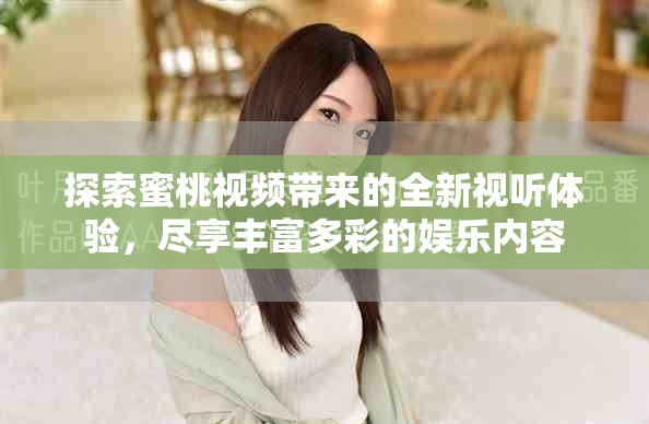 探索蜜桃视频带来的全新视听体验，尽享丰富多彩的娱乐内容