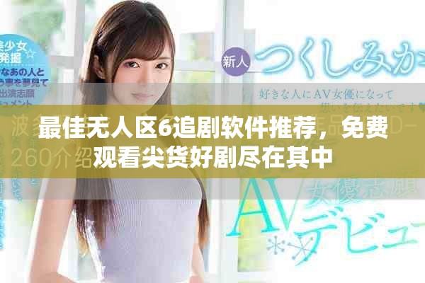 最佳无人区6追剧软件推荐，免费观看尖货好剧尽在其中