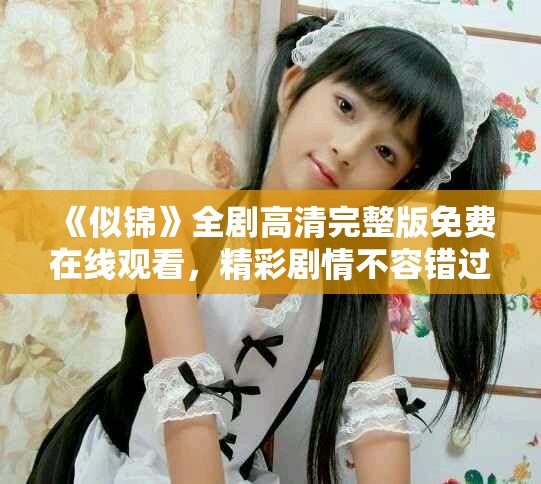 《似锦》全剧高清完整版免费在线观看，精彩剧情不容错过！