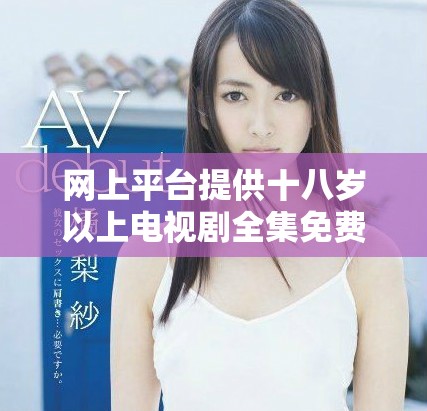 网上平台提供十八岁以上电视剧全集免费畅享 