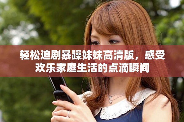 轻松追剧暴躁妹妹高清版，感受欢乐家庭生活的点滴瞬间