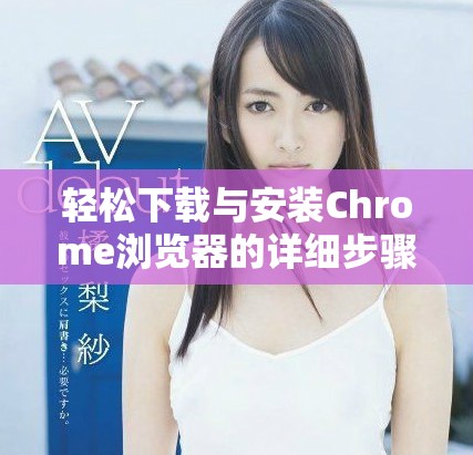 轻松下载与安装Chrome浏览器的详细步骤和技巧介绍