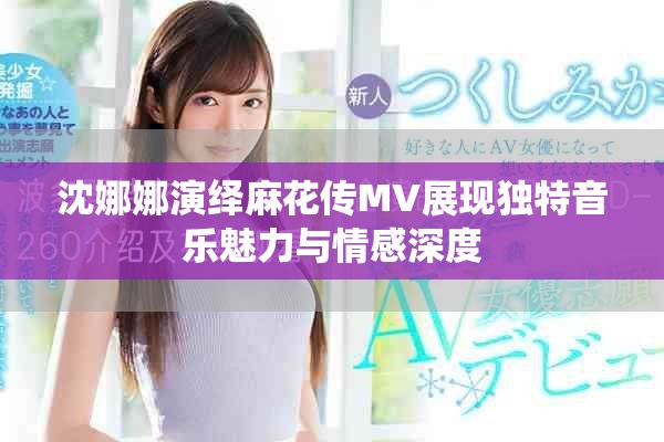 沈娜娜演绎麻花传MV展现独特音乐魅力与情感深度
