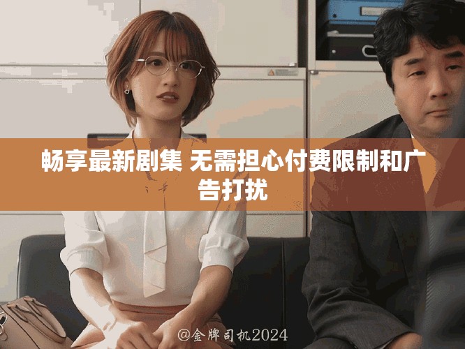 畅享最新剧集 无需担心付费限制和广告打扰