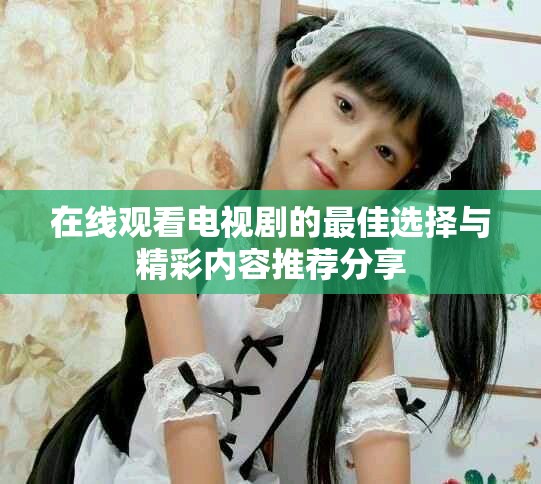 在线观看电视剧的最佳选择与精彩内容推荐分享