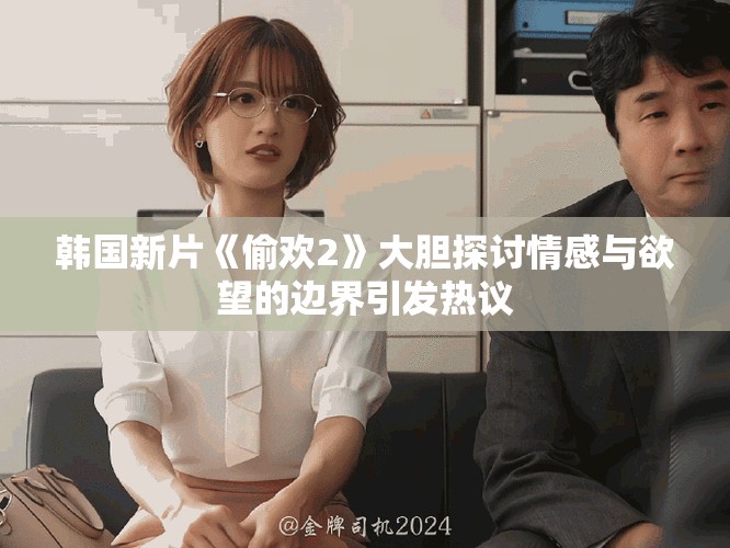 韩国新片《偷欢2》大胆探讨情感与欲望的边界引发热议