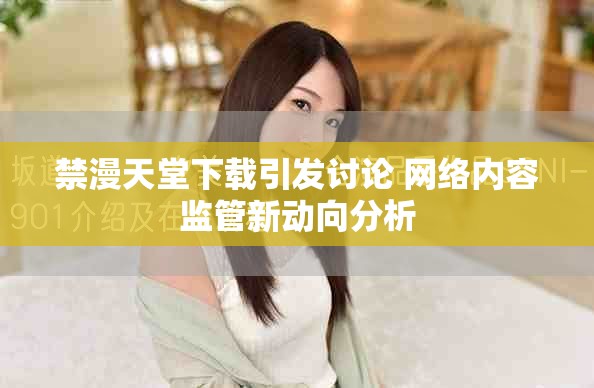 禁漫天堂下载引发讨论 网络内容监管新动向分析