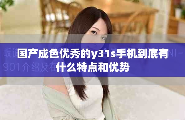 国产成色优秀的y31s手机到底有什么特点和优势