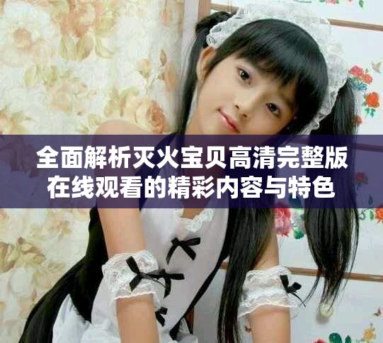 全面解析灭火宝贝高清完整版在线观看的精彩内容与特色