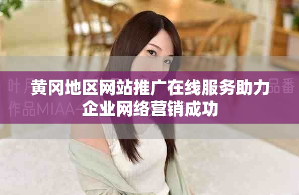 黄冈地区网站推广在线服务助力企业网络营销成功