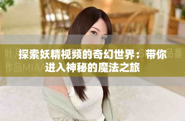 探索妖精视频的奇幻世界：带你进入神秘的魔法之旅