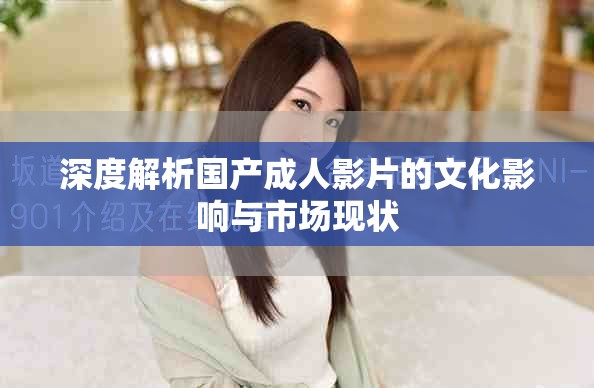 深度解析国产成人影片的文化影响与市场现状