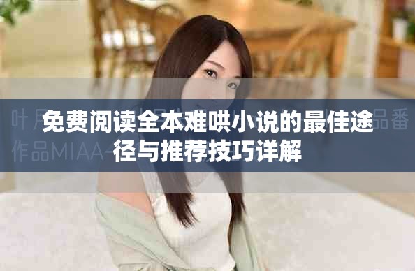 免费阅读全本难哄小说的最佳途径与推荐技巧详解