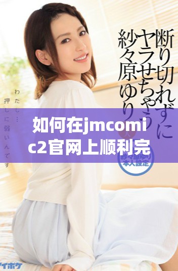如何在jmcomic2官网上顺利完成安装步骤和设置技巧