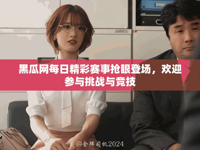 黑瓜网每日精彩赛事抢眼登场，欢迎参与挑战与竞技