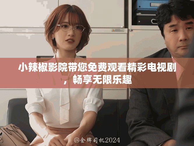 小辣椒影院带您免费观看精彩电视剧，畅享无限乐趣