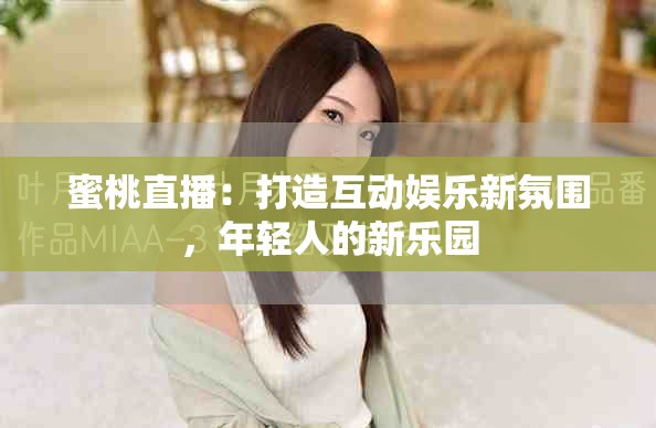 蜜桃直播：打造互动娱乐新氛围，年轻人的新乐园