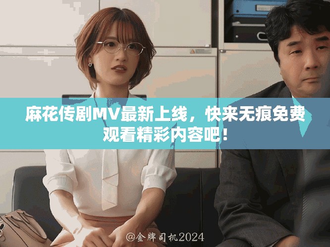 麻花传剧MV最新上线，快来无痕免费观看精彩内容吧！