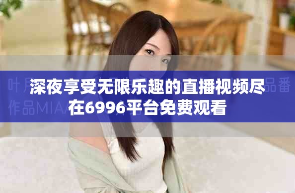 深夜享受无限乐趣的直播视频尽在6996平台免费观看