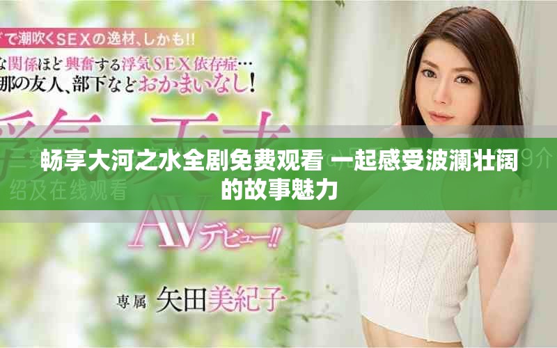 畅享大河之水全剧免费观看 一起感受波澜壮阔的故事魅力