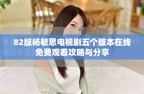 82版杨敏思电视剧五个版本在线免费观看攻略与分享