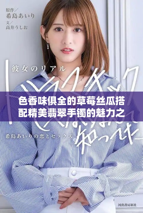 色香味俱全的草莓丝瓜搭配精美翡翠手镯的魅力之旅