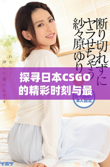 探寻日本CSGO的精彩时刻与最佳游戏大片合集