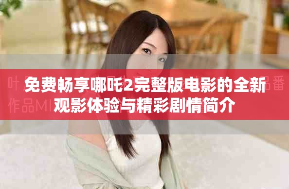 免费畅享哪吒2完整版电影的全新观影体验与精彩剧情简介