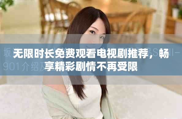 无限时长免费观看电视剧推荐，畅享精彩剧情不再受限