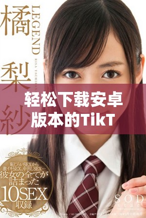 轻松下载安卓版本的TikTok，畅享短视频创作新体验