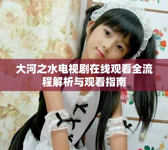 大河之水电视剧在线观看全流程解析与观看指南