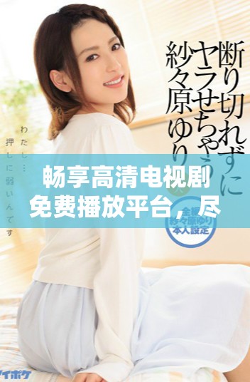 畅享高清电视剧免费播放平台，尽情观看热门剧集无压力