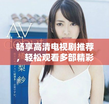 畅享高清电视剧推荐，轻松观看多部精彩剧集。