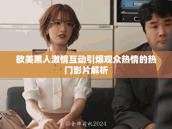 欧美黑人激情互动引爆观众热情的热门影片解析