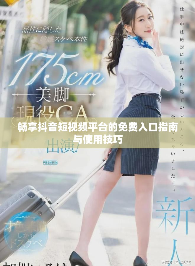 畅享抖音短视频平台的免费入口指南与使用技巧