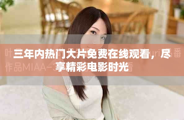 三年内热门大片免费在线观看，尽享精彩电影时光