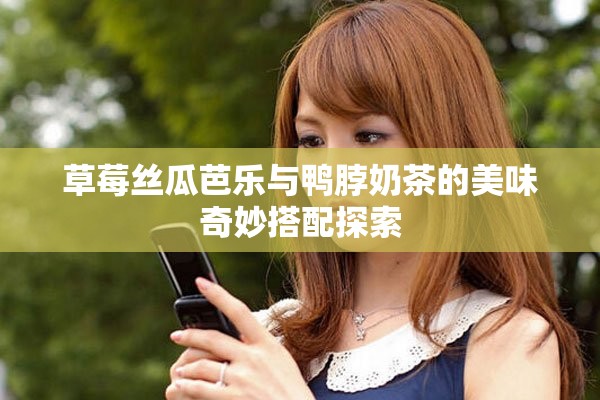 草莓丝瓜芭乐与鸭脖奶茶的美味奇妙搭配探索