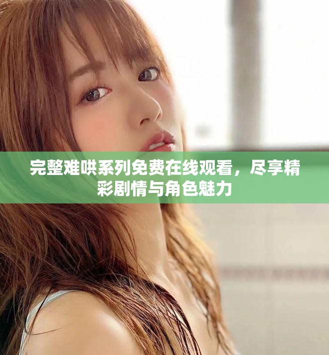 完整难哄系列免费在线观看，尽享精彩剧情与角色魅力