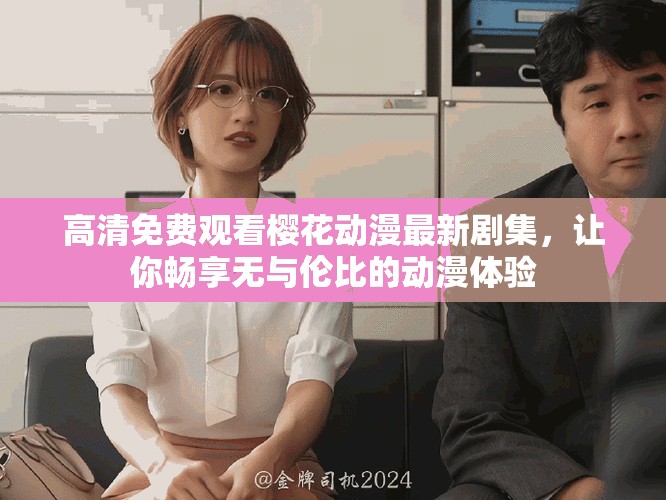 高清免费观看樱花动漫最新剧集，让你畅享无与伦比的动漫体验