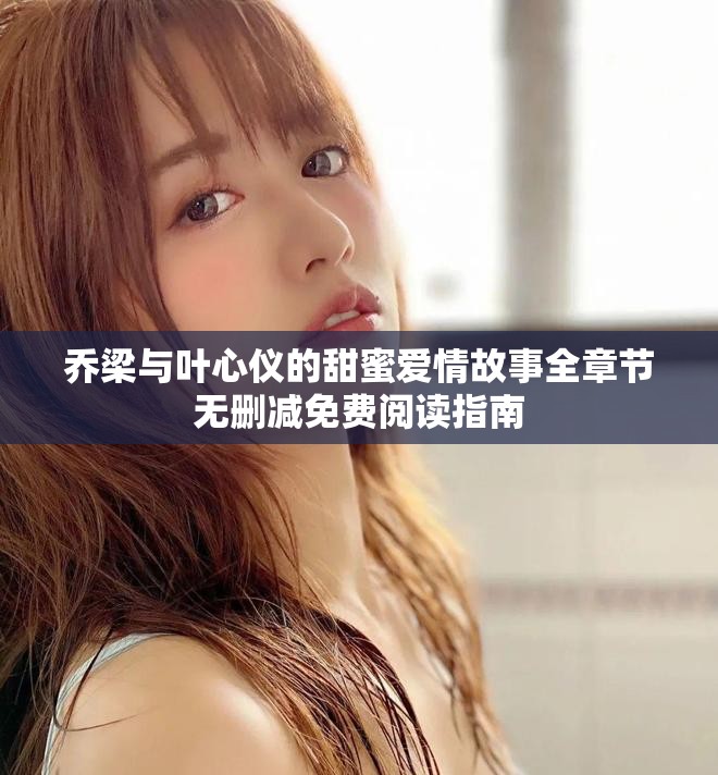 乔梁与叶心仪的甜蜜爱情故事全章节无删减免费阅读指南