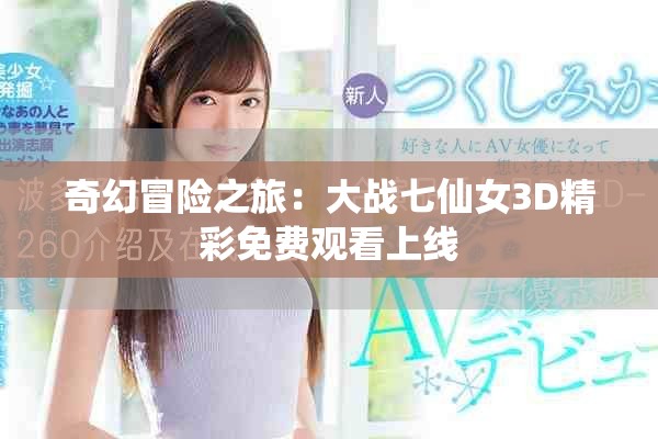 奇幻冒险之旅：大战七仙女3D精彩免费观看上线