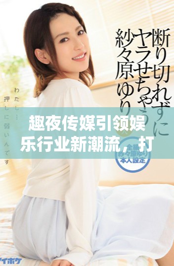 趣夜传媒引领娱乐行业新潮流，打造精彩夜生活体验