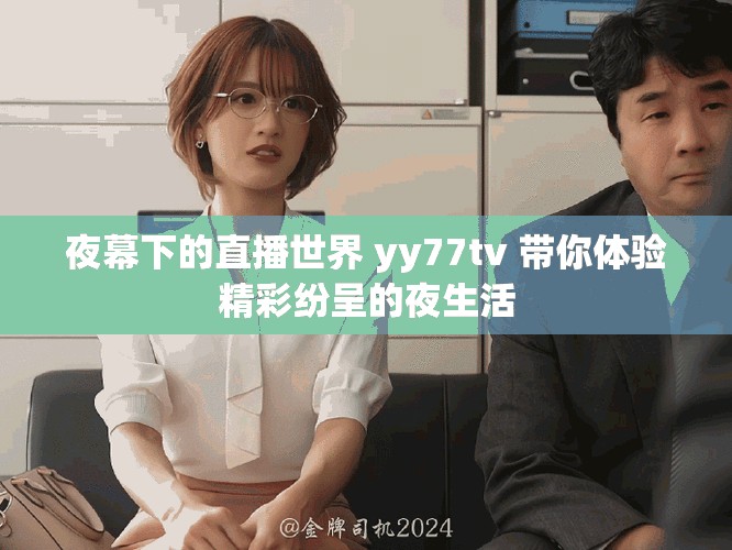 夜幕下的直播世界 yy77tv 带你体验精彩纷呈的夜生活